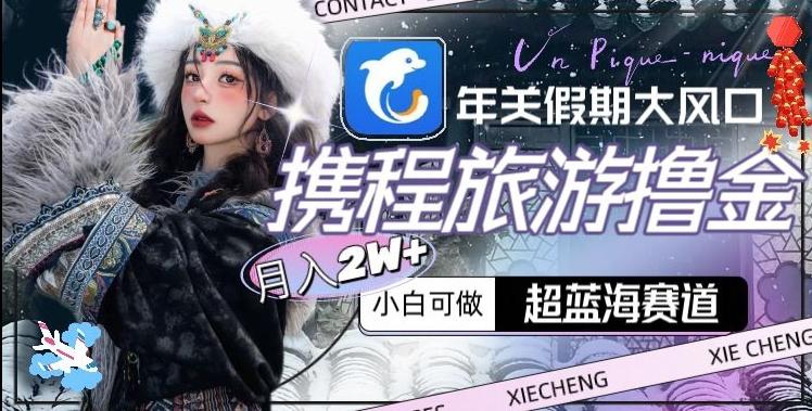 年关假期大风口，携程旅游撸金，超蓝海赛道,月入2w+【揭秘】-一新网创