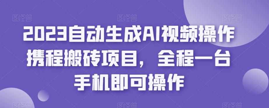 2023自动生成AI视频操作携程搬砖项目，全程一台手机即可操作-一新网创