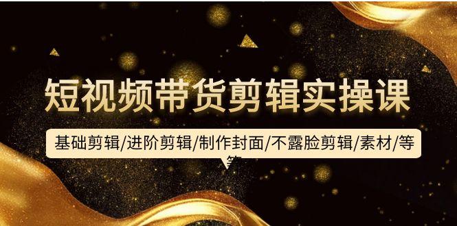 (9887期)短视频带货剪辑实操课：基础剪辑/进阶剪辑/制作封面/不露脸剪辑/素材/等等-一新网创