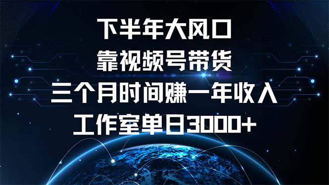 下半年风口项目，靠视频号带货三个月时间赚一年收入，工作室单日3000+-一新网创