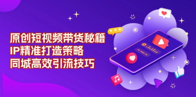 原创 短视频带货秘籍，IP精准打造策略，同城高效引流技巧-一新网创