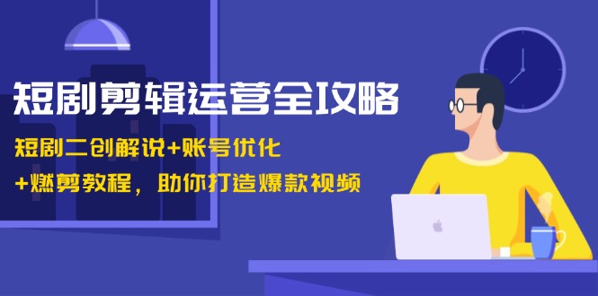 短剧剪辑运营全攻略：短剧二创解说+账号优化+燃剪教程，助你打造爆款视频-一新网创