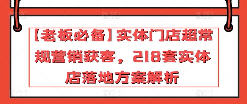 【老板必备】实体门店超常规营销获客，218套实体店落地方案解析-一新网创