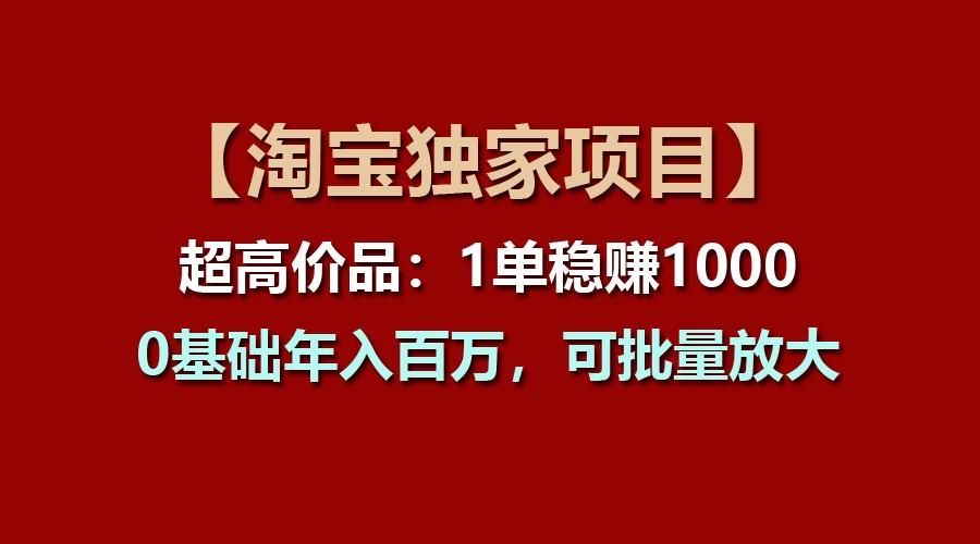 【淘宝独家项目】超高价品：1单稳赚1000多，0基础年入百万，可批量放大-一新网创