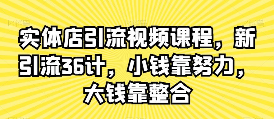 实体店引流视频课程，新引流36计，小钱靠努力，大钱靠整合-一新网创