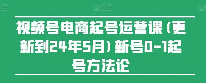 视频号电商起号运营课(更新24年7月)新号0-1起号方法论-一新网创