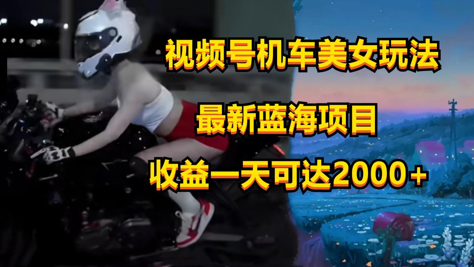 视频号机车美女短视频，视频创作掘金，一天可收入2000+-一新网创
