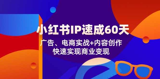 小红书 IP速成60天：广告、电商实战+内容创作，快速实现商业变现-一新网创