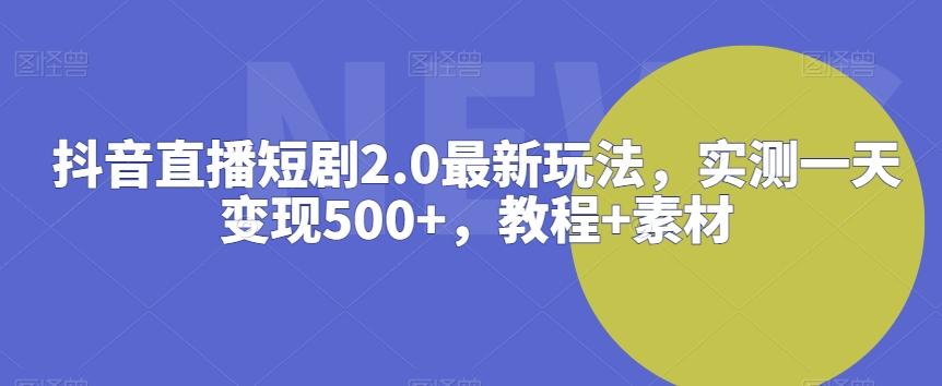 抖音直播短剧2.0最新玩法，实测一天变现500+，教程+素材【揭秘】-一新网创