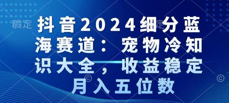 抖音2024细分蓝海赛道：宠物冷知识大全，收益稳定，月入五位数【揭秘】-一新网创