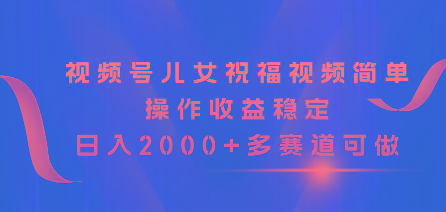 视频号儿女祝福视频，简单操作收益稳定，日入2000+，多赛道可做-一新网创