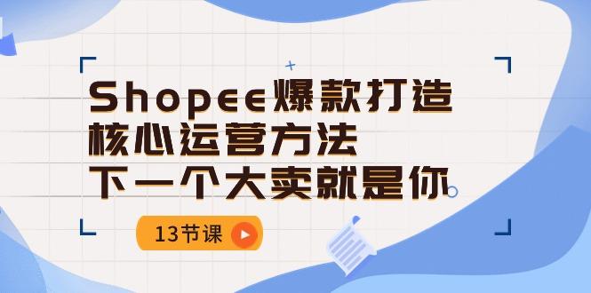Shopee-爆款打造核心运营方法，下一个大卖就是你(13节课-一新网创