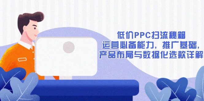 低价PPC扫流秘籍：运营必备能力, 推广基础, 产品布局与数据化选款详解-一新网创