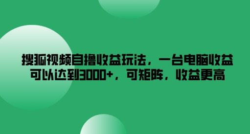 搜狐视频自撸收益玩法，一台电脑收益可以达到3k+，可矩阵，收益更高【揭秘】-一新网创