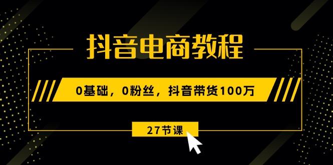 抖音电商教程：0基础，0粉丝，抖音带货100万(27节视频课-一新网创