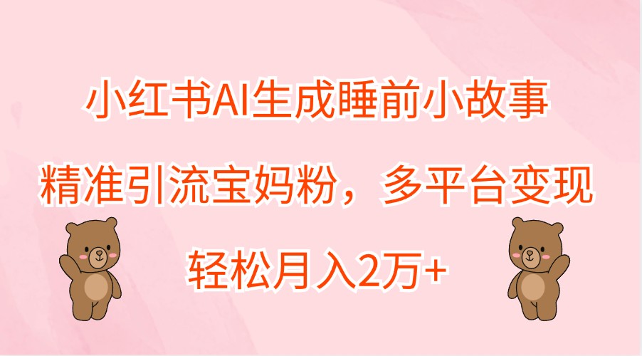 小红书AI生成睡前小故事，精准引流宝妈粉，多平台变现，轻松月入2万+-一新网创