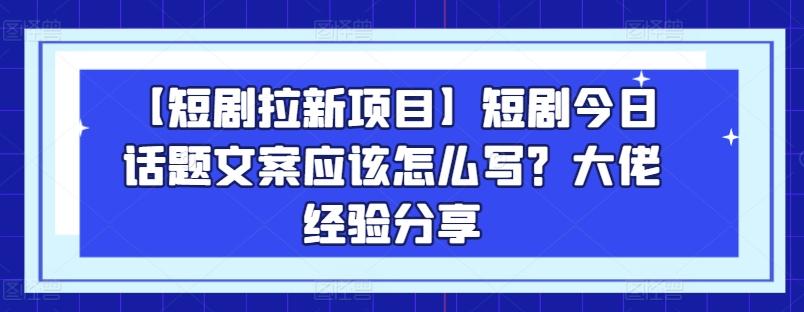 【短剧拉新项目】短剧今日话题文案应该怎么写？大佬经验分享-一新网创