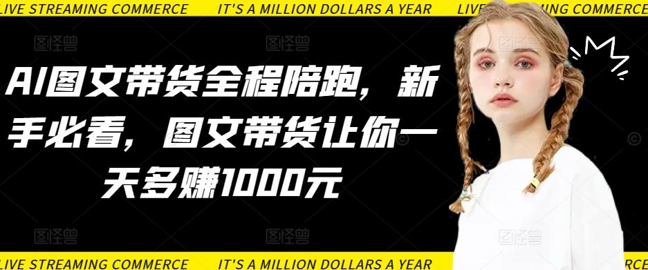 AI图文带货全程陪跑，新手必看，图文带货让你一天多赚1000元-一新网创