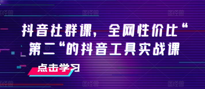 抖音社群课，全网性价比“第二“的抖音工具实战课-一新网创