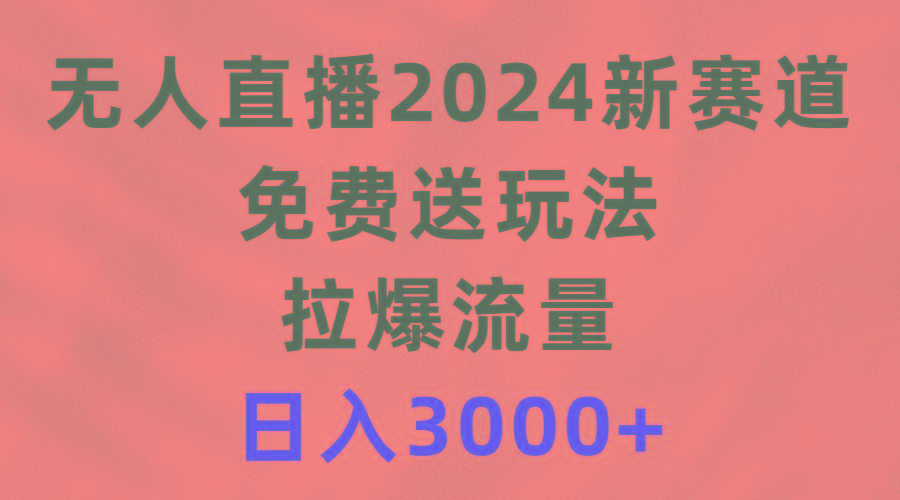 (9496期)无人直播2024新赛道，免费送玩法，拉爆流量，日入3000+-一新网创