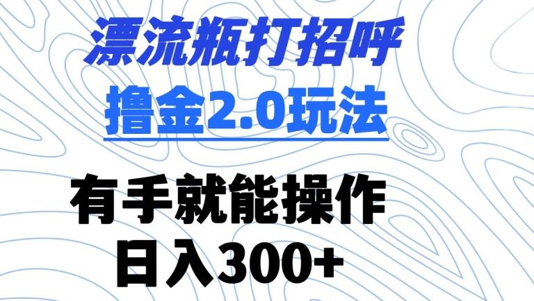 漂流瓶打招呼撸金2.0玩法，有手就能做，日入300+【揭秘】-一新网创
