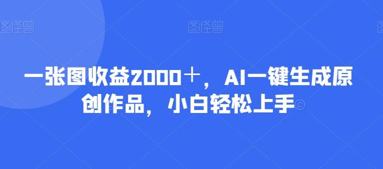 一张图收益2000＋，AI一键生成原创作品，小白轻松上手-一新网创