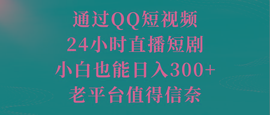 通过QQ短视频、24小时直播短剧，小白也能日入300+，老平台值得信奈-一新网创