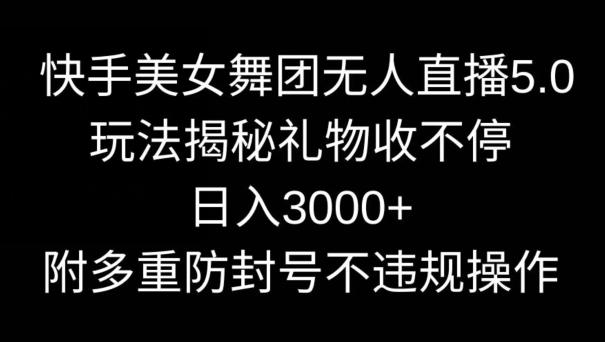 快手美女舞团无人直播5.0玩法，礼物收不停，日入3000+，内附多重防封号不违规操作【揭秘】-一新网创