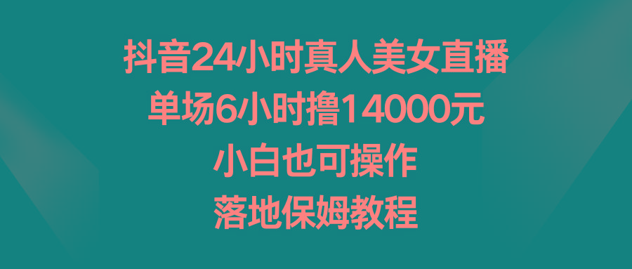 抖音24小时真人美女直播，单场6小时撸14000元，小白也可操作，落地保姆教程-一新网创