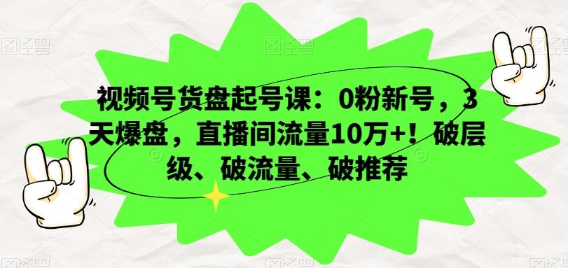 视频号货盘起号课：0粉新号，3天爆盘，直播间流量10万+！破层级、破流量、破推荐-一新网创