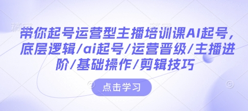 带你起号运营型主播培训课AI起号，底层逻辑/ai起号/运营晋级/主播进阶/基础操作/剪辑技巧-一新网创