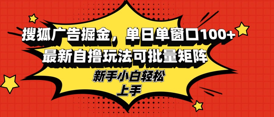 搜狐广告掘金，单日单窗口100+，最新自撸玩法可批量矩阵，适合新手小白-一新网创