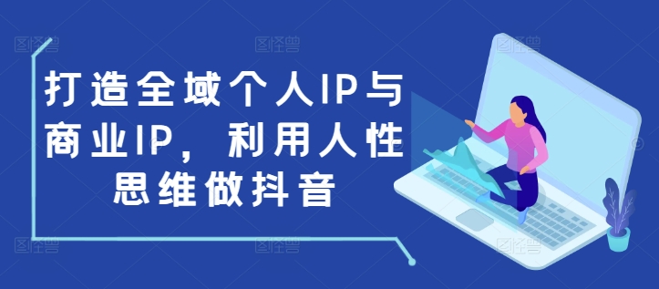 打造全域个人IP与商业IP，利用人性思维做抖音-一新网创