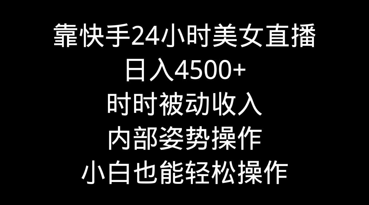 靠快手美女24小时直播，日入4500+，时时被动收入，内部姿势操作，小白也...-一新网创