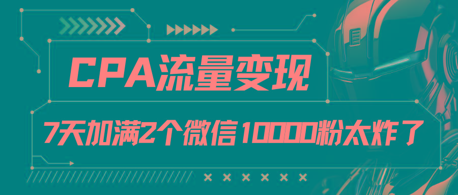 CPA流量变现，7天加满两个微信10000粉-一新网创