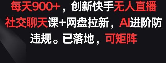 每天900+，创新快手无人直播社交聊天课+网盘拉新，AI进阶防违规 已落地 可矩阵【揭秘】-一新网创