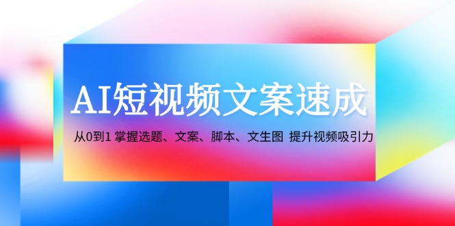 AI短视频文案速成：从0到1 掌握选题、文案、脚本、文生图 提升视频吸引力-一新网创