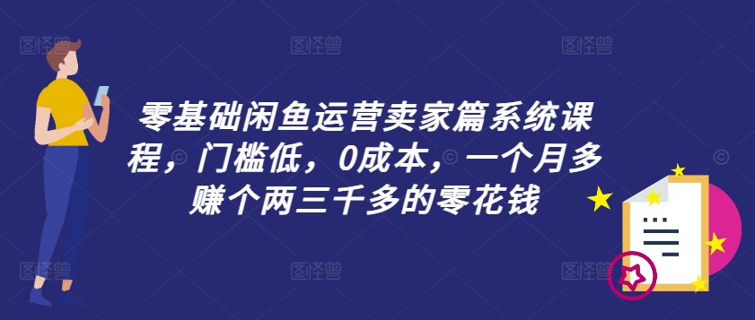 零基础闲鱼运营卖家篇系统课程，门槛低，0成本，一个月多赚个两三千多的零花钱-一新网创