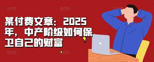 某付费文章：2025年，中产阶级如何保卫自己的财富-一新网创