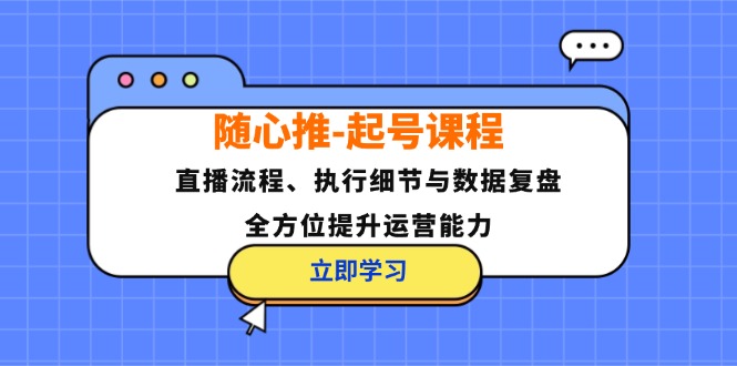 随心推-起号课程：直播流程、执行细节与数据复盘，全方位提升运营能力-一新网创