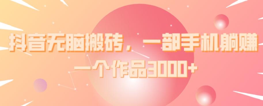 抖音无脑搬砖，一部手机躺赚，一个作品3000+-一新网创