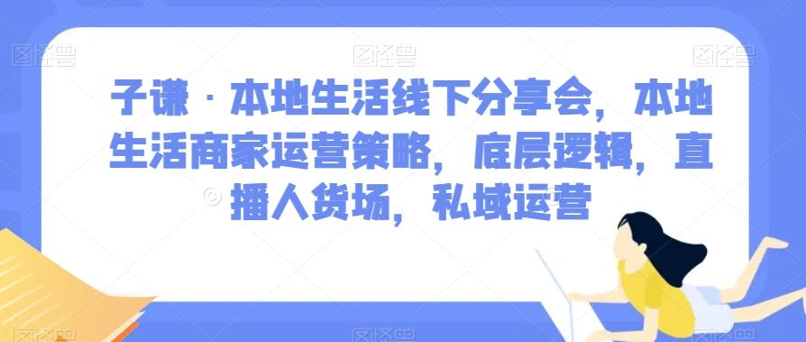 子谦·本地生活线下分享会，本地生活商家运营策略，底层逻辑，直播人货场，私域运营-一新网创