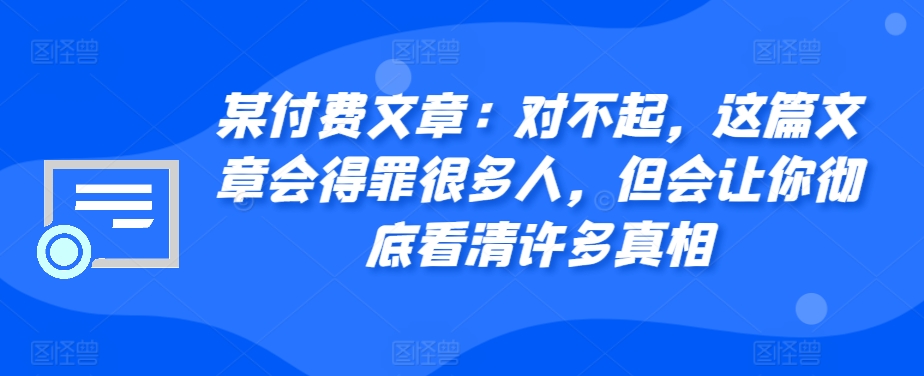 某付费文章：对不起，这篇文章会得罪很多人，但会让你彻底看清许多真相-一新网创