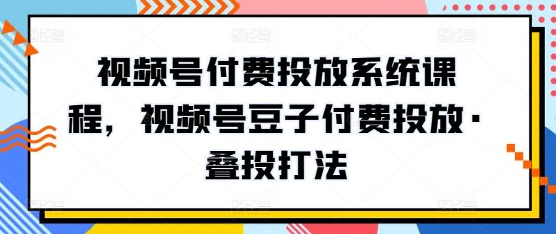 视频号付费投放系统课程，视频号豆子付费投放·叠投打法-一新网创