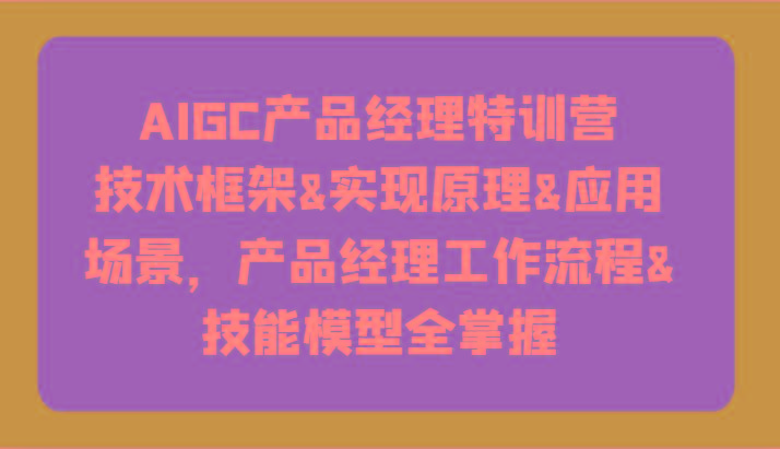 AIGC产品经理特训营-技术框架、实现原理、应用场景、工作流程、技能模型全掌握！-一新网创