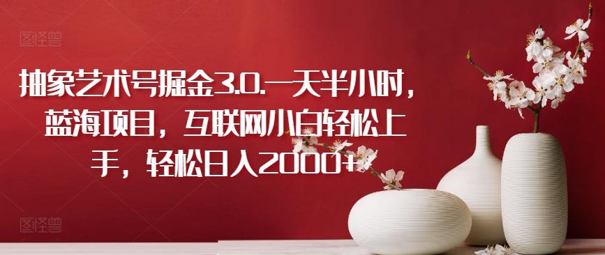 抽象艺术号掘金3.0.一天半小时，蓝海项目，互联网小白轻松上手，轻松日入2000+【揭秘】-一新网创