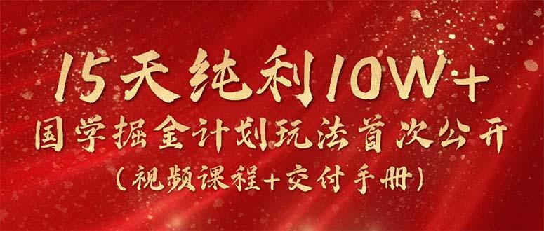 15天纯利10W+，国学掘金计划2024玩法全网首次公开(视频课程+交付手册-一新网创