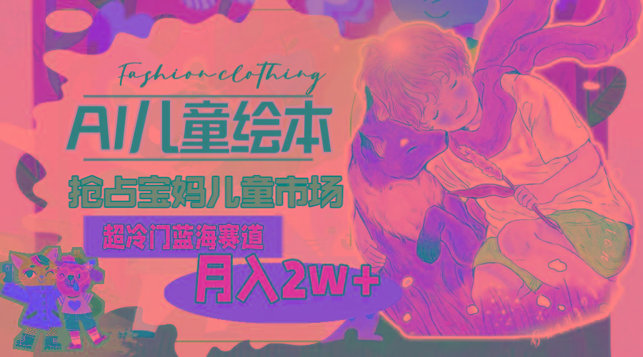 超冷门蓝海赛道，用AI做儿童绘本，抢占宝妈儿童市场，月入2w+(教程+素材-一新网创