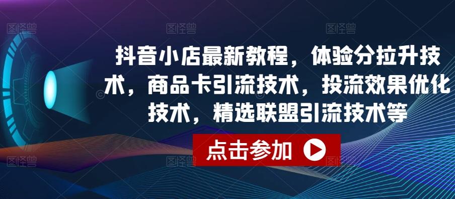 抖音小店最新教程，体验分拉升技术，商品卡引流技术，投流效果优化技术，精选联盟引流技术等-一新网创