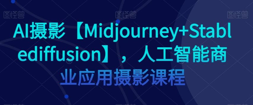 AI摄影【Midjourney+Stablediffusion】，人工智能商业应用摄影课程-一新网创